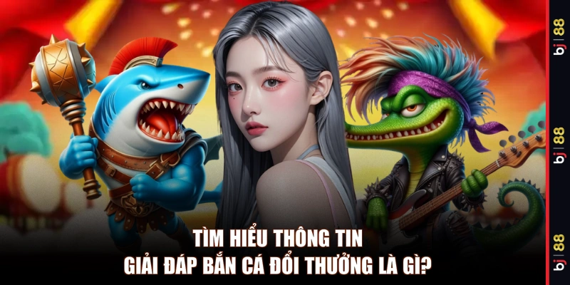 Tìm hiểu thông tin giải đáp bắn cá đổi thưởng là gì? 